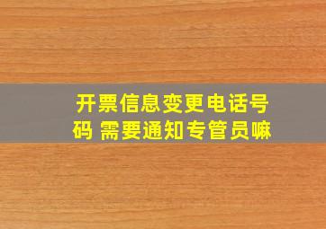 开票信息变更电话号码 需要通知专管员嘛